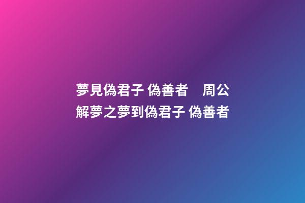 夢見偽君子 偽善者　周公解夢之夢到偽君子 偽善者